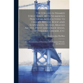 The Strains in Framed Structures, With Numerous Practical Applications to Cranes, Bridge, Roof and Suspension Trusses, Braced Arches, Pivot and Draw Spans, Continuous Girders, Etc