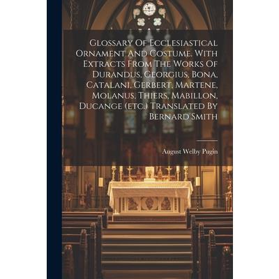 Glossary Of Ecclesiastical Ornament And Costume. With Extracts From The Works Of Durandus, Georgius, Bona, Catalani, Gerbert, Martene, Molanus, Thiers, Mabillon, Ducange (etc.) Translated By Bernard S