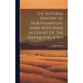 The Natural History Of Northampton-shire With Some Account Of The Antiquities (etc.)