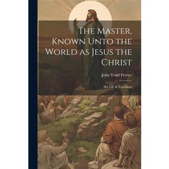The Master, Known Unto the World as Jesus the Christ; his Life & Teachings