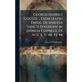 Georgii Henrici Goetzii ... Exercitatio Theol. De Spiritus Sancti Effusione In Domum Cornelii, Ex Act. X, V. 44. 45. 46