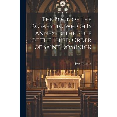 The Book of the Rosary. to Which Is Annexed, the Rule of the Third Order of Saint Dominick
