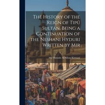 The History of the Reign of Tip繳 Sult獺n, Being a Continuation of the Neshani Hyduri Written by Mir