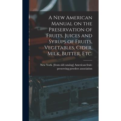 A new American Manual on the Preservation of Fruits, Juices and Syrups of Fruits, Vegetables, Cider, Milk, Butter, etc.