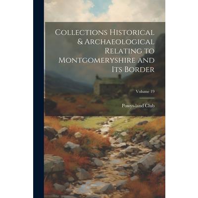 Collections Historical & Archaeological Relating to Montgomeryshire and its Border; Volume 19