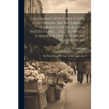 Galignani's New Paris Guide, Containing An Accurate ... Description Of All The Institutions ..., Etc. To Which Is Added A Description Of The Environs