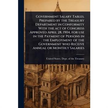 Government Salary Tables. Prepared by the Treasury Department in Conformity With the act of Congress Approved April 28, 1904, for use in the Payment of Persons in the Employment of the Government who