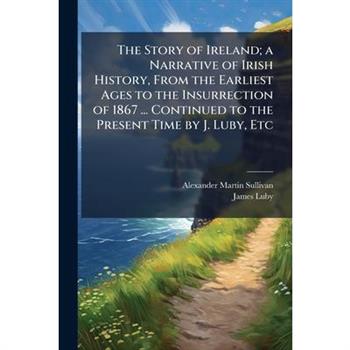 The Story of Ireland; a Narrative of Irish History, From the Earliest Ages to the Insurrection of 1867 ... Continued to the Present Time by J. Luby, Etc