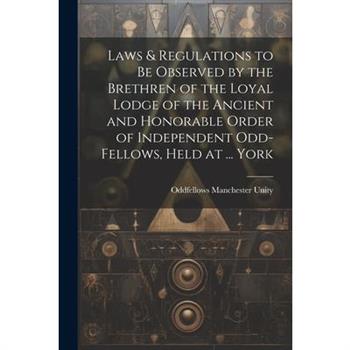 Laws & Regulations to Be Observed by the Brethren of the Loyal Lodge of the Ancient and Honorable Order of Independent Odd-Fellows, Held at ... York