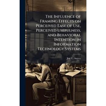 The Influence of Framing Effects on Perceived Ease of Use, Perceived Usefulness, and Behavioral Intention in Information Technology Systems