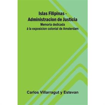 Islas Filipinas - Administracion De Justicia; Memoria Dedicada ? La Exposicion Colonial De Amsterdam