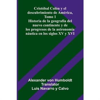 Crist籀bal Col籀n Y El Descubrimiento De Am矇rica, Tomo 1; Historia De La Geograf穩a Del Nuevo Continente Y De Los Progresos De La Astronom穩a N獺utica En Los Siglos Xv Y Xvi