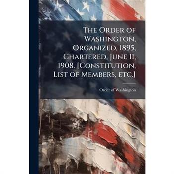 The Order of Washington, Organized, 1895, Chartered, June 11, 1908. [Constitution, List of Members, etc.]