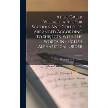 Attic Greek Vocabularies For Schools And Colleges, Arranged According To Subjects, With The Words In English Alphabetical Order