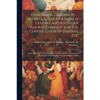 Concession Granted By ... Mexico To The New Mexico Central And Southern Railway Company For The Construction Of Railway Etc