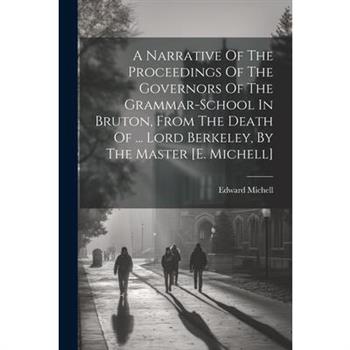 A Narrative Of The Proceedings Of The Governors Of The Grammar-school In Bruton, From The Death Of ... Lord Berkeley, By The Master [e. Michell]