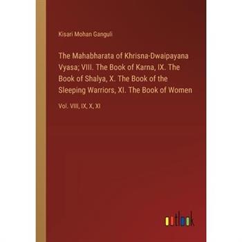The Mahabharata of Khrisna-Dwaipayana Vyasa; VIII. The Book of Karna, IX. The Book of Shalya, X. The Book of the Sleeping Warriors, XI. The Book of Women