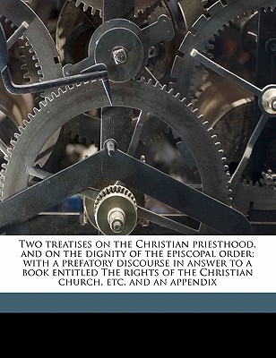 Two Treatises on the Christian Priesthood, and on the Dignity of the Episcopal Order; With a Prefatory Discourse in Answer to a Book Entitled the Rights of the Christian Church, Etc. and an Appendix V