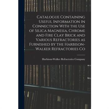 Catalogue Containing Useful Information in Connection With the use of Silica Magnesia, Chrome and Fire Clay Brick and Various Refractories as Furnished by the Harbison-Walker Refractories Co