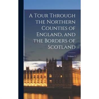 A Tour Through the Northern Counties of England, and the Borders of Scotland; Volume 2