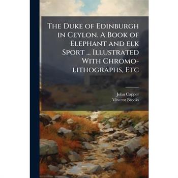 The Duke of Edinburgh in Ceylon. A Book of Elephant and elk Sport ... Illustrated With Chromo-lithographs, Etc