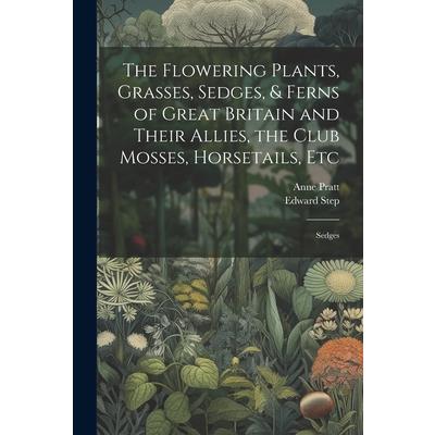 The Flowering Plants, Grasses, Sedges, & Ferns of Great Britain and Their Allies, the Club Mosses, Horsetails, Etc