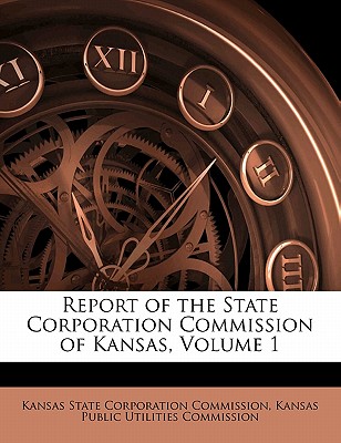 Report of the State Corporation Commission of Kansas, Volume 1