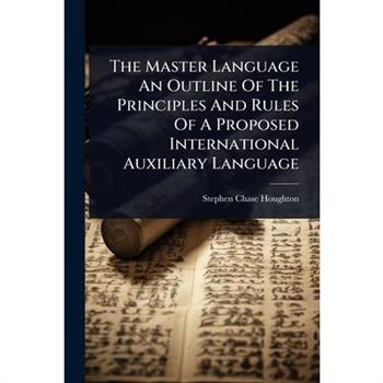 The Master Language An Outline Of The Principles And Rules Of A Proposed International Auxiliary Language