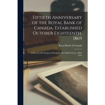 Fiftieth Anniversary of the Royal Bank of Canada, Established October Eighteenth, 1869; a Record of its Progress During the Past Half Century, 1869-1919