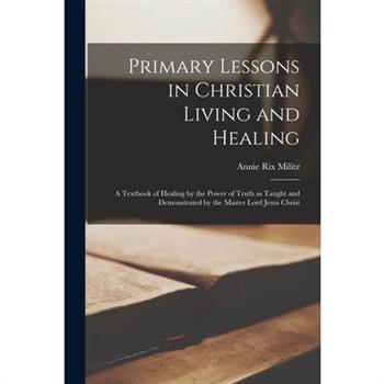 Primary Lessons in Christian Living and Healing; a Textbook of Healing by the Power of Truth as Taught and Demonstrated by the Master Lord Jesus Christ