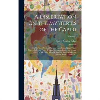 A Dissertation on the Mysteries of the Cabiri; or, The Great Gods of Phenicia, Samothrace, Egypt, Troas, Greece, Italy, and Crete; Being an Attempt to Deduce the Several Orgies of Isis, Ceres, Mithras