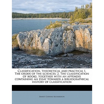 Classification, Theoretical and Practical I. the Order of the Sciences; 2. the Classification of Books, Together with an Appendix Containing an Essay Towards a Bibliographical History of Classificatio