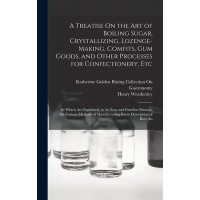A Treatise On the Art of Boiling Sugar, Crystallizing, Lozenge-Making, Comfits, Gum Goods, and Other Processes for Confectionery, Etc
