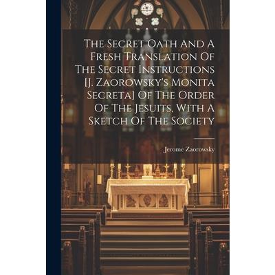 The Secret Oath And A Fresh Translation Of The Secret Instructions [j. Zaorowsky's Monita Secreta] Of The Order Of The Jesuits, With A Sketch Of The Society