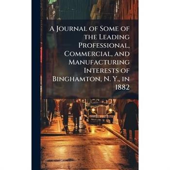 A Journal of Some of the Leading Professional, Commercial, and Manufacturing Interests of Binghamton, N. Y., in 1882
