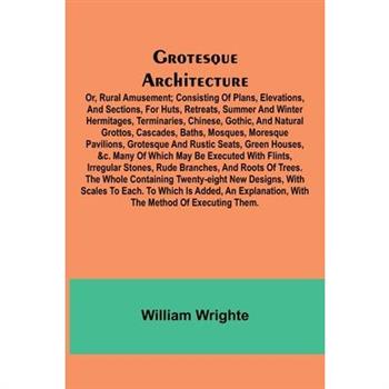 Grotesque Architecture; Or, Rural Amusement; Consisting Of Plans, Elevations, And Sections, For Huts, Retreats, Summer And Winter Hermitages, Terminaries, Chinese, Gothic, And Natural Grottos, Cascade