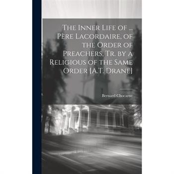 The Inner Life of ... P癡re Lacordaire, of the Order of Preachers, Tr. by a Religious of the Same Order [A.T. Drane]