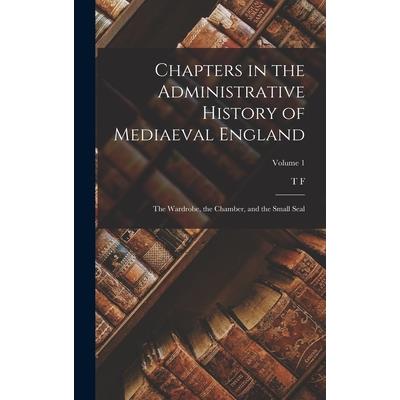Chapters in the Administrative History of Mediaeval England; the Wardrobe, the Chamber, and the Small Seal; Volume 1
