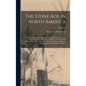 The Stone Age in North America; an Archaeological Encyclopedia of the Implements, Ornaments, Weapons, Utensils, Etc. of the Prehistoric Tribed in North America, With More Than Three Hundred Full-page