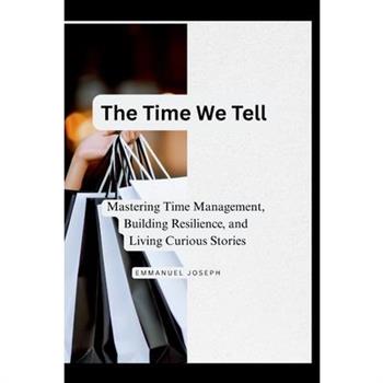 The Time We Tell, Mastering Time Management, Building Resilience, and Living Curious Stories