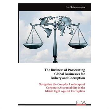 The Business of Prosecuting Global Businesses for Bribery and Corruption