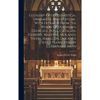 Glossary Of Ecclesiastical Ornament And Costume. With Extracts From The Works Of Durandus, Georgius, Bona, Catalani, Gerbert, Martene, Molanus, Thiers, Mabillon, Ducange (etc.) Translated By Bernard S