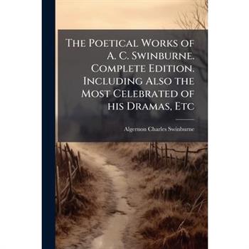 The Poetical Works of A. C. Swinburne. Complete Edition. Including Also the Most Celebrated of his Dramas, Etc