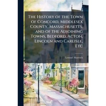 The History of the Town of Concord, Middlesex County, Massachusetts; and of the Adjoining Towns, Bedford, Acton, Lincoln and Carlisle, Etc