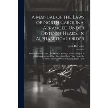 A Manual of the Laws of North Carolina, Arranged Under Distinct Heads, in Alphabetical Order