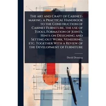 The art and Craft of Cabinet-making, a Practical Handbook to the Construction of Cabinet Furniture, the use of Tools, Formation of Joints, Hints on Designing and Setting out Work, Veneering, etc. Toge