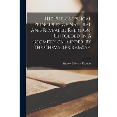 The Philosophical Principles Of Natural And Revealed Religion, Unfolded In A Geometrical Order, By The Chevalier Ramsay,