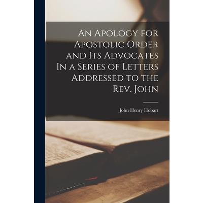 An Apology for Apostolic Order and Its Advocates In a Series of Letters Addressed to the Rev. John