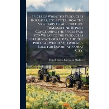 Prices of Wheat to Producers in Kansas, etc. Letter From the Secretary of Agriculture, Transmitting Report Concerning the Prices Paid for Wheat to the Producers in the State of Kansas, and the Prices