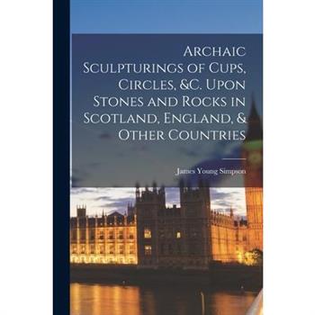 Archaic Sculpturings of Cups, Circles, &c. Upon Stones and Rocks in Scotland, England, & Other Countries